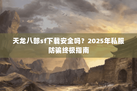 天龙八部sf下载安全吗?2025年私服防骗终极指南 天龙八部sf下载安全吗?2025年私服防骗终极指南