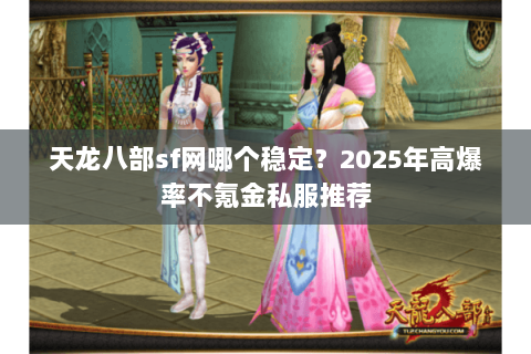 天龙八部sf网哪个稳定?2025年高爆率不氪金私服推荐 天龙八部sf网哪个稳定?2025年高爆率不氪金私服推荐