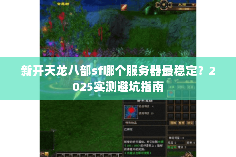 新开天龙八部sf哪个服务器最稳定?2025实测避坑指南 新开天龙八部sf哪个服务器最稳定?2025实测避坑指南