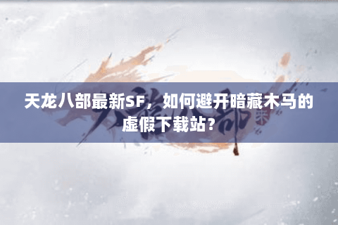 天龙八部最新SF，如何避开暗藏木马的虚假下载站？