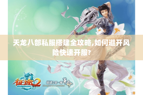 天龙八部私服搭建全攻略,如何避开风险快速开服? 天龙八部私服搭建全攻略,如何避开风险快速开服?