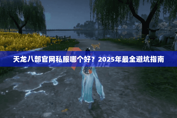 天龙八部官网私服哪个好?2025年最全避坑指南 天龙八部官网私服哪个好?2025年最全避坑指南