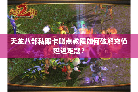 天龙八部私服卡赠点教程如何破解充值延迟难题? 天龙八部私服卡赠点教程如何破解充值延迟难题?