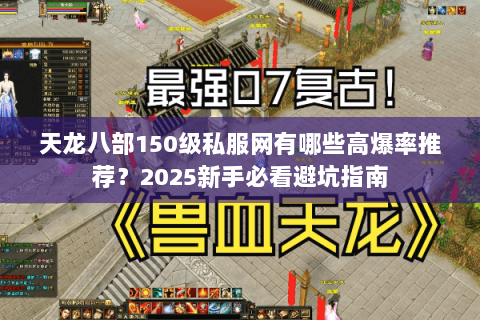 天龙八部150级私服网有哪些高爆率推荐?2025新手必看避坑指南 天龙八部150级私服网有哪些高爆率推荐?2025新手必看避坑指南