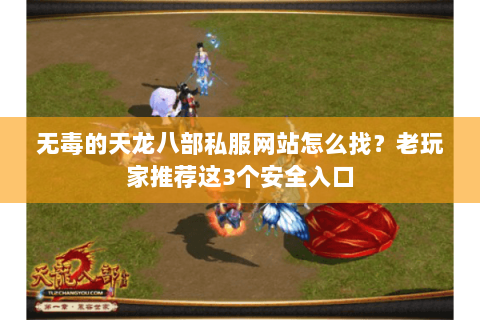 无毒的天龙八部私服网站怎么找?老玩家推荐这3个安全入口 无毒的天龙八部私服网站怎么找?老玩家推荐这3个安全入口