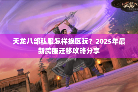 天龙八部私服怎样换区玩?2025年最新跨服迁移攻略分享 天龙八部私服怎样换区玩?2025年最新跨服迁移攻略分享