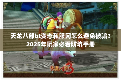 天龙八部bt变态私服网怎么避免被骗？2025年玩家必看防坑手册