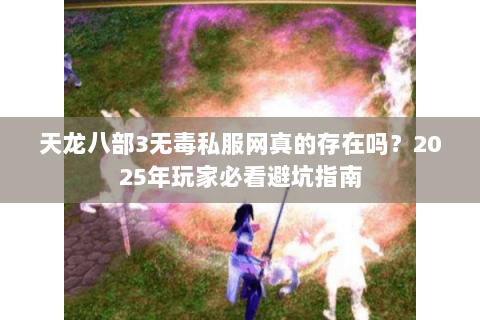 天龙八部3无毒私服网真的存在吗?2025年玩家必看避坑指南 天龙八部3无毒私服网真的存在吗?2025年玩家必看避坑指南