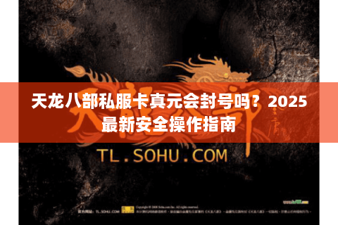 天龙八部私服卡真元会封号吗?2025最新安全操作指南 天龙八部私服卡真元会封号吗?2025最新安全操作指南