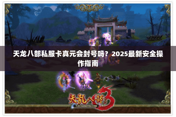 天龙八部私服卡真元会封号吗?2025最新安全操作指南 天龙八部私服卡真元会封号吗?2025最新安全操作指南