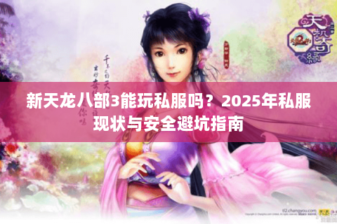 新天龙八部3能玩私服吗?2025年私服现状与安全避坑指南 新天龙八部3能玩私服吗?2025年私服现状与安全避坑指南