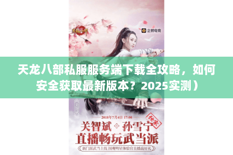 天龙八部私服服务端下载全攻略,如何安全获取最新版本?2025实测) 天龙八部私服服务端下载全攻略,如何安全获取最新版本?2025实测)
