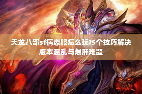 天龙八部sf病态服怎么玩?5个技巧解决版本混乱与爆肝难题