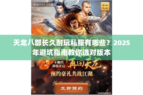 天龙八部长久耐玩私服有哪些?2025年避坑指南教你选对版本 天龙八部长久耐玩私服有哪些?2025年避坑指南教你选对版本