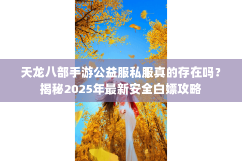 天龙八部手游公益服私服真的存在吗?揭秘2025年最新安全白嫖攻略 天龙八部手游公益服私服真的存在吗?揭秘2025年最新安全白嫖攻略