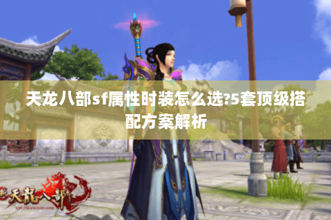 天龙八部sf属性时装怎么选?5套顶级搭配方案解析