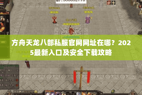 方舟天龙八部私服官网网址在哪?2025最新入口及安全下载攻略 方舟天龙八部私服官网网址在哪?2025最新入口及安全下载攻略