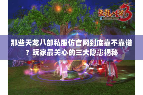 那些天龙八部私服仿官网到底靠不靠谱?玩家最关心的三大隐患揭秘 那些天龙八部私服仿官网到底靠不靠谱?玩家最关心的三大隐患揭秘