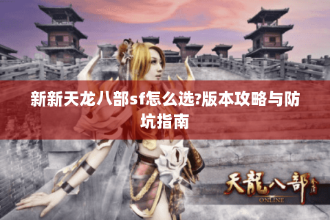 新新天龙八部sf怎么选?版本攻略与防坑指南 新新天龙八部sf怎么选?版本攻略与防坑指南