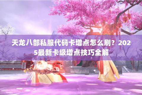 天龙八部私服代码卡增点怎么刷?2025最新卡级增点技巧全解 天龙八部私服代码卡增点怎么刷?2025最新卡级增点技巧全解