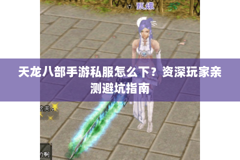 天龙八部手游私服怎么下?资深玩家亲测避坑指南 天龙八部手游私服怎么下?资深玩家亲测避坑指南