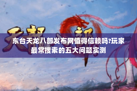 东台天龙八部发布网值得信赖吗?玩家最常搜索的五大问题实测 东台天龙八部发布网值得信赖吗?玩家最常搜索的五大问题实测
