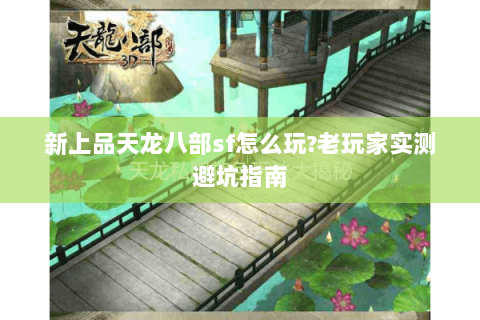 新上品天龙八部sf怎么玩?老玩家实测避坑指南 新上品天龙八部sf怎么玩?老玩家实测避坑指南