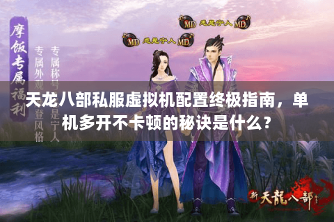 天龙八部私服虚拟机配置终极指南,单机多开不卡顿的秘诀是什么? 天龙八部私服虚拟机配置终极指南,单机多开不卡顿的秘诀是什么?