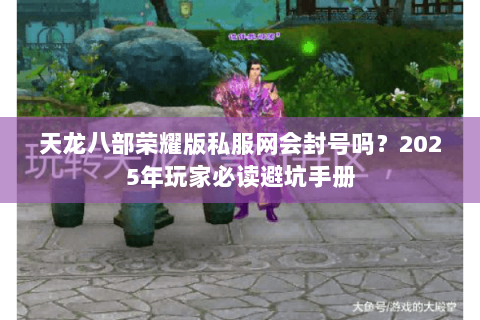 天龙八部荣耀版私服网会封号吗?2025年玩家必读避坑手册 天龙八部荣耀版私服网会封号吗?2025年玩家必读避坑手册