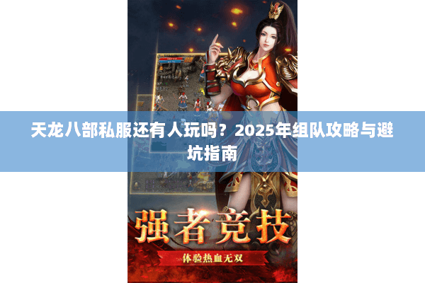 天龙八部私服还有人玩吗?2025年组队攻略与避坑指南 天龙八部私服还有人玩吗?2025年组队攻略与避坑指南