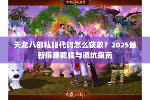 天龙八部私服代码怎么获取?2025最新搭建教程与避坑指南 天龙八部私服代码怎么获取?2025最新搭建教程与避坑指南