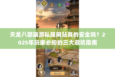 天龙八部端游私服网站真的安全吗?2025年玩家必知的三大避坑指南 天龙八部端游私服网站真的安全吗?2025年玩家必知的三大避坑指南