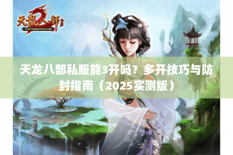 天龙八部私服能3开吗？多开技巧与防封指南（2025实测版）