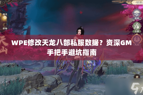 WPE修改天龙八部私服数据?资深GM手把手避坑指南 WPE修改天龙八部私服数据?资深GM手把手避坑指南
