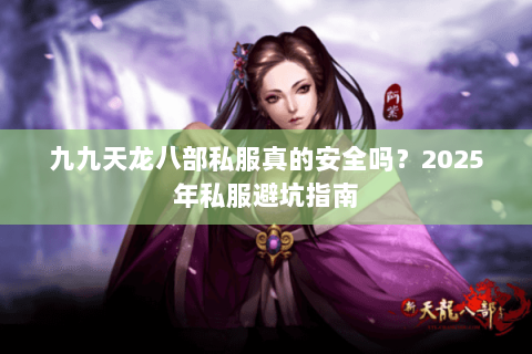 九九天龙八部私服真的安全吗?2025年私服避坑指南 九九天龙八部私服真的安全吗?2025年私服避坑指南