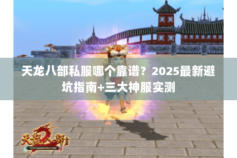 天龙八部私服哪个靠谱?2025最新避坑指南+三大神服实测 天龙八部私服哪个靠谱?2025最新避坑指南+三大神服实测