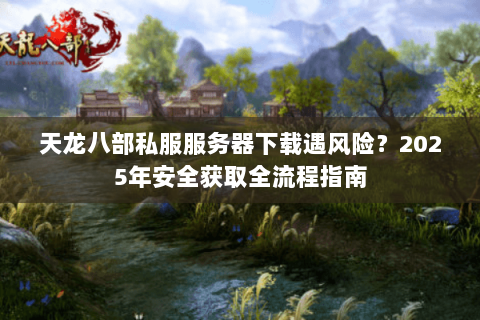 天龙八部私服服务器下载遇风险?2025年安全获取全流程指南 天龙八部私服服务器下载遇风险?2025年安全获取全流程指南