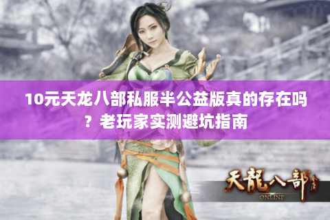 10元天龙八部私服半公益版真的存在吗?老玩家实测避坑指南 10元天龙八部私服半公益版真的存在吗?老玩家实测避坑指南