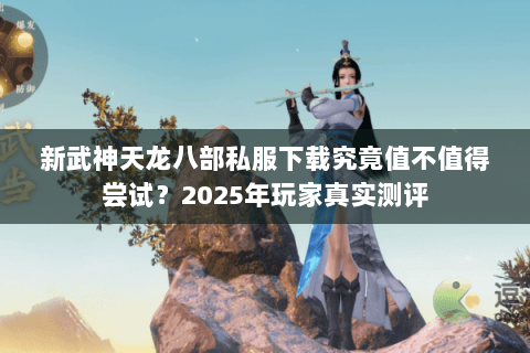 新武神天龙八部私服下载究竟值不值得尝试?2025年玩家真实测评 新武神天龙八部私服下载究竟值不值得尝试?2025年玩家真实测评