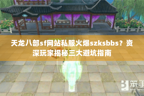天龙八部sf网站私服火爆szksbbs?资深玩家揭秘三大避坑指南 天龙八部sf网站私服火爆szksbbs?资深玩家揭秘三大避坑指南