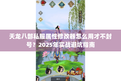 天龙八部私服属性修改器怎么用才不封号?2025年实战避坑指南 天龙八部私服属性修改器怎么用才不封号?2025年实战避坑指南