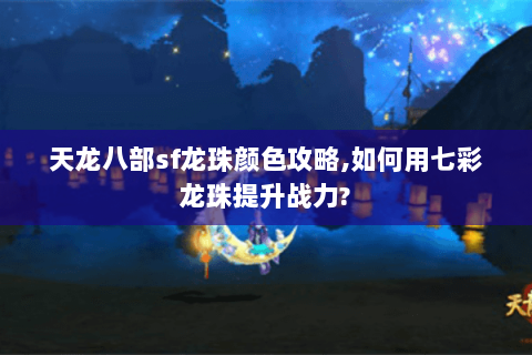 天龙八部sf龙珠颜色攻略,如何用七彩龙珠提升战力?