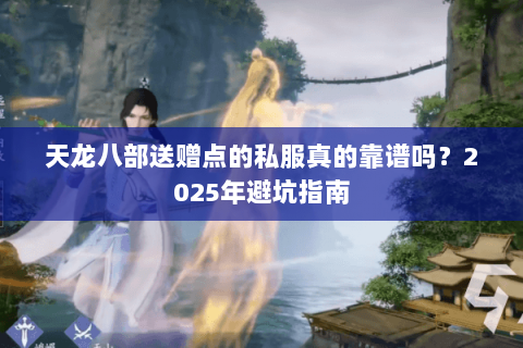 天龙八部送赠点的私服真的靠谱吗?2025年避坑指南 天龙八部送赠点的私服真的靠谱吗?2025年避坑指南