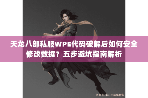 天龙八部私服WPE代码破解后如何安全修改数据?五步避坑指南解析 天龙八部私服WPE代码破解后如何安全修改数据?五步避坑指南解析