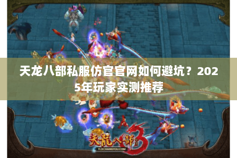 天龙八部私服仿官官网如何避坑?2025年玩家实测推荐 天龙八部私服仿官官网如何避坑?2025年玩家实测推荐