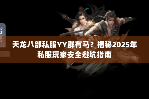 天龙八部私服YY群有马？揭秘2025年私服玩家安全避坑指南