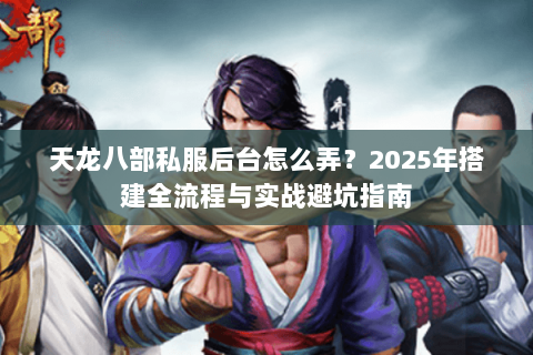 天龙八部私服后台怎么弄?2025年搭建全流程与实战避坑指南 天龙八部私服后台怎么弄?2025年搭建全流程与实战避坑指南