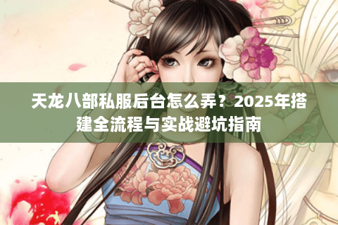 天龙八部私服后台怎么弄?2025年搭建全流程与实战避坑指南 天龙八部私服后台怎么弄?2025年搭建全流程与实战避坑指南