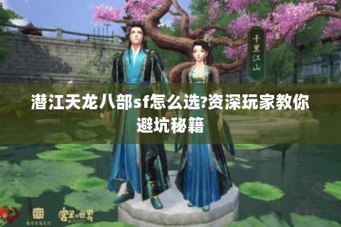 潜江天龙八部sf怎么选?资深玩家教你避坑秘籍 潜江天龙八部sf怎么选?资深玩家教你避坑秘籍