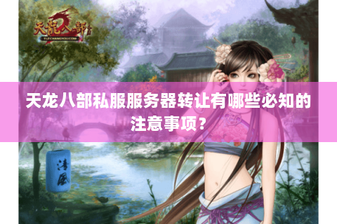天龙八部私服服务器转让有哪些必知的注意事项? 天龙八部私服服务器转让有哪些必知的注意事项?